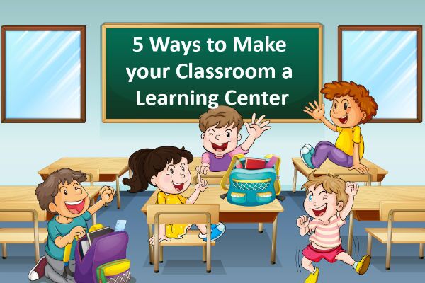 5 Ways to Make Your Classroom a Learning Center